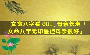 女命八字看 🌸 母亲长寿「女命八字无印星但母亲很好」